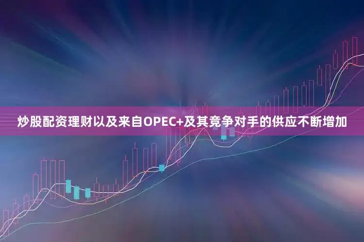 炒股配资理财以及来自OPEC+及其竞争对手的供应不断增加