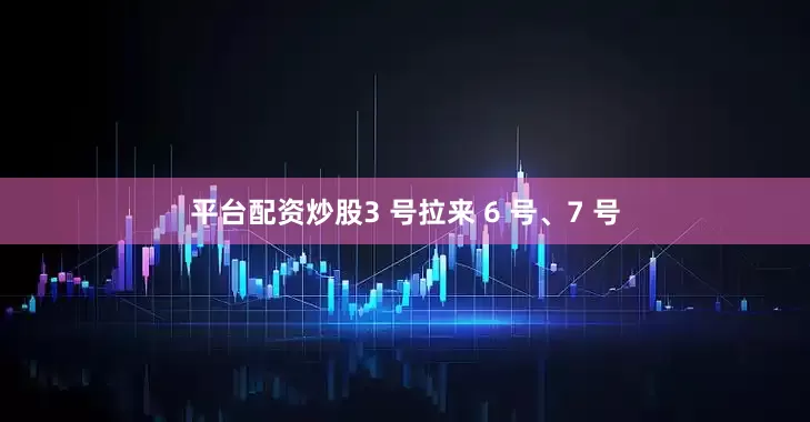 平台配资炒股3 号拉来 6 号、7 号