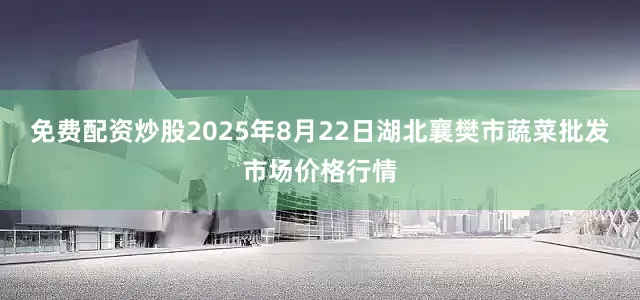 免费配资炒股2025年8月22日湖北襄樊市蔬菜批发市场价格行情