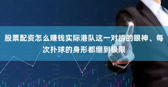股票配资怎么赚钱实际港队这一对拼的眼神、每次扑球的身形都绷到极限