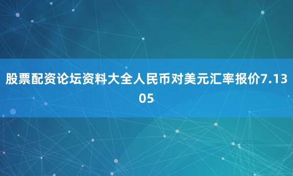 股票配资论坛资料大全人民币对美元汇率报价7.1305