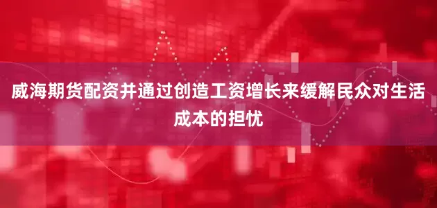 威海期货配资并通过创造工资增长来缓解民众对生活成本的担忧