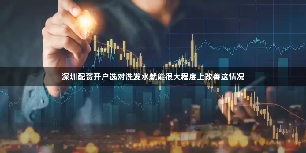 深圳配资开户选对洗发水就能很大程度上改善这情况