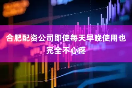 合肥配资公司即使每天早晚使用也完全不心疼
