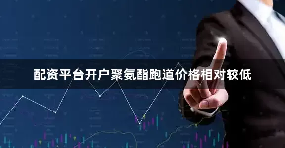 配资平台开户聚氨酯跑道价格相对较低