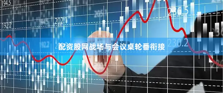 配资股网战场与会议桌轮番衔接