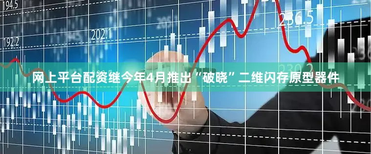 网上平台配资继今年4月推出“破晓”二维闪存原型器件