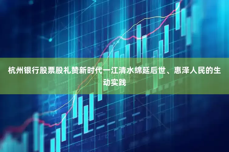 杭州银行股票股礼赞新时代一江清水绵延后世、惠泽人民的生动实践