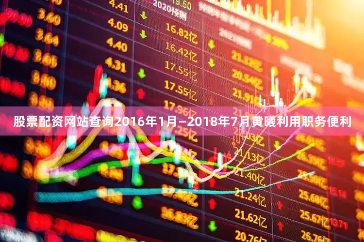 股票配资网站查询2016年1月—2018年7月黄曦利用职务便利